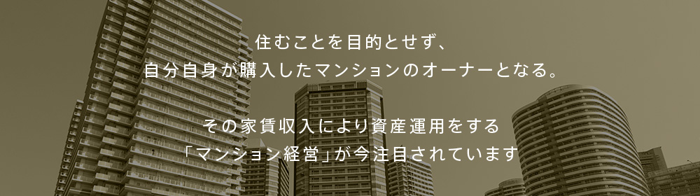 住むことを目的とせず、自分自身が購入したマンションのオーナーとなる。その家賃収入により資産運用をする「マンション経営」が今注目されています