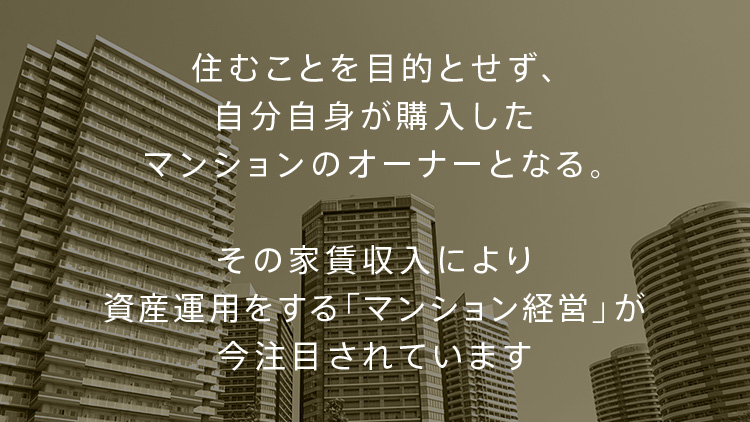 住むことを目的とせず、自分自身が購入したマンションのオーナーとなる。その家賃収入により資産運用をする「マンション経営」が今注目されています